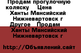 Продам прогулочную коляску. › Цена ­ 5 000 - Ханты-Мансийский, Нижневартовск г. Другое » Продам   . Ханты-Мансийский,Нижневартовск г.